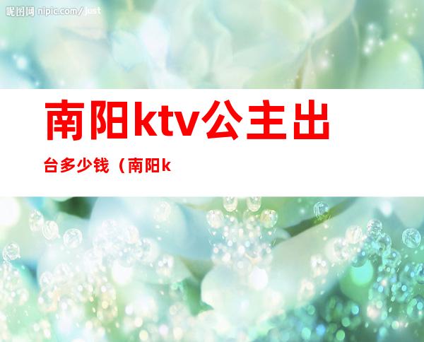 南阳ktv公主出台多少钱（南阳ktv出台一般多少钱）