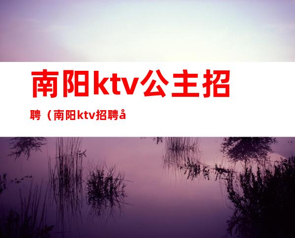 南阳ktv公主招聘（南阳ktv招聘公关）