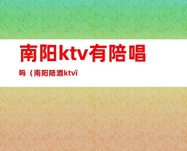 南阳ktv有陪唱吗（南阳陪酒ktv）