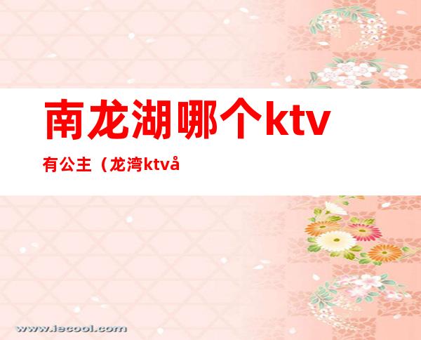 南龙湖哪个ktv有公主（龙湾ktv哪家有公主）