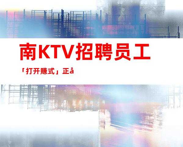 南KTV招聘员工「打开赚式」正常开门营业中