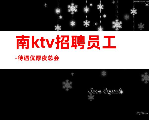 南ktv招聘员工-待遇优厚夜总会免一切费用