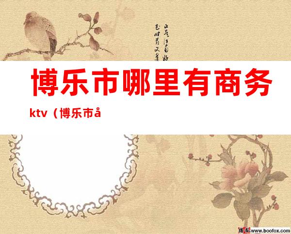 博乐市哪里有商务ktv（博乐市商贸有限公司）