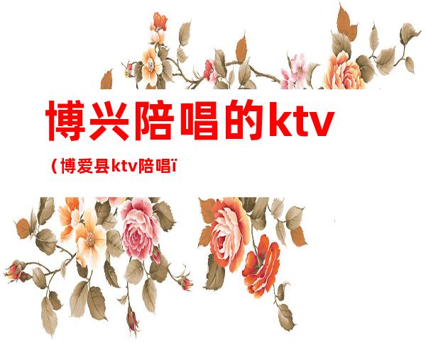 博兴陪唱的ktv（博爱县ktv陪唱）