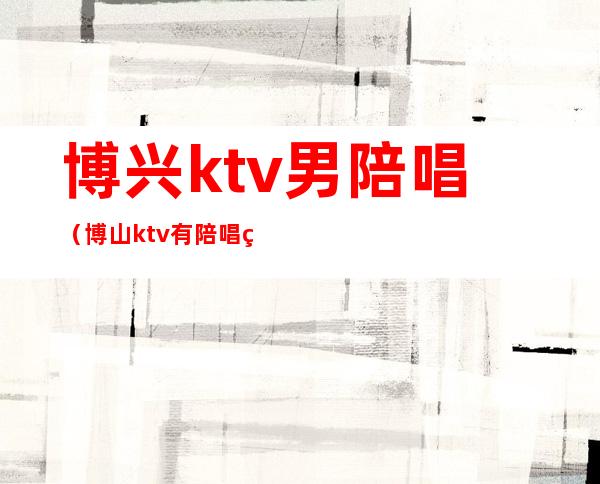 博兴ktv男陪唱（博山ktv有陪唱的吗）