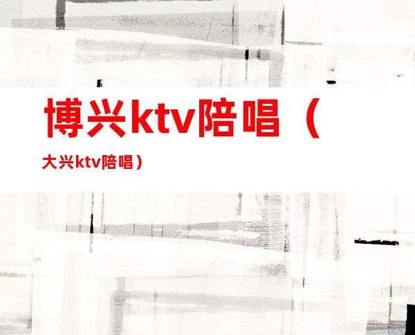 博兴ktv陪唱（大兴ktv陪唱）