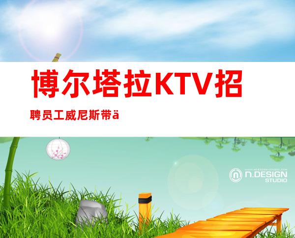 博尔塔拉KTV招聘员工威尼斯带你疯狂赚