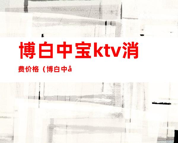 博白中宝ktv消费价格（博白中宝ktv消费价格查询）