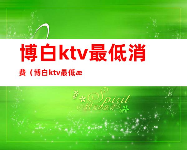 博白ktv最低消费（博白ktv最低消费多少钱）