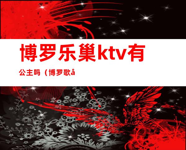 博罗乐巢ktv有公主吗（博罗歌宴ktv）