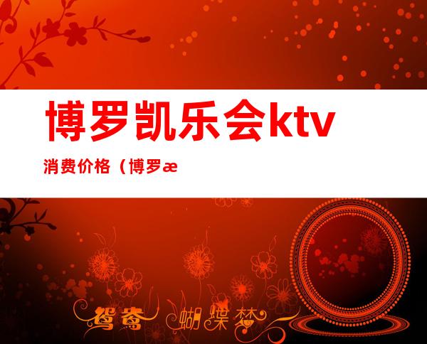 博罗凯乐会ktv消费价格（博罗歌宴ktv）