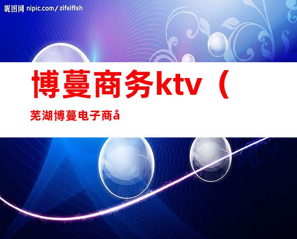 博蔓商务ktv（芜湖博蔓电子商务有限公司）