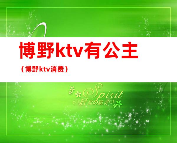 博野ktv有公主（博野ktv消费）