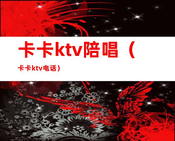 卡卡ktv陪唱（卡卡ktv电话）