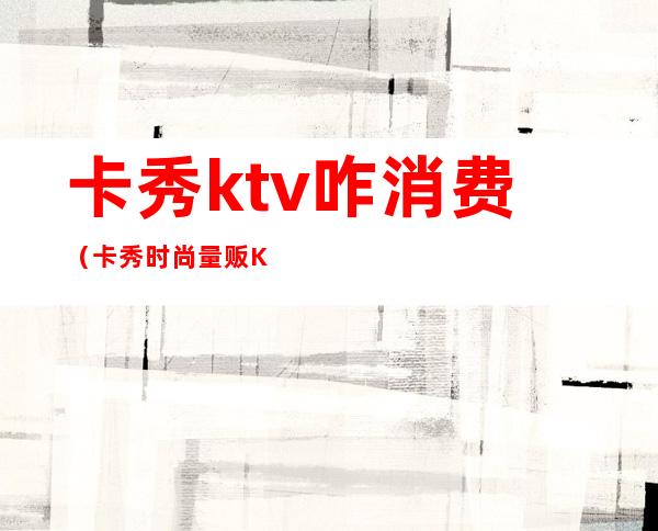 卡秀ktv咋消费（卡秀时尚量贩KTV怎么样）