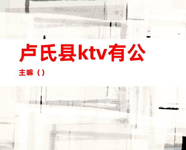 卢氏县ktv有公主嘛（）