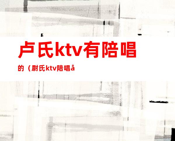 卢氏ktv有陪唱的（尉氏ktv陪唱多少钱）