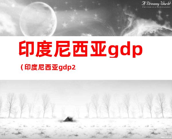 印度尼西亚gdp（印度尼西亚gdp2021）