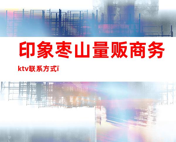 印象枣山量贩商务ktv联系方式（）