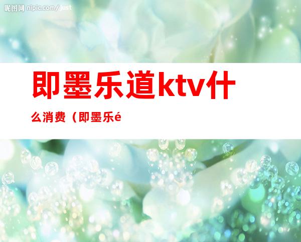 即墨乐道ktv什么消费（即墨乐道KTv在什么路）