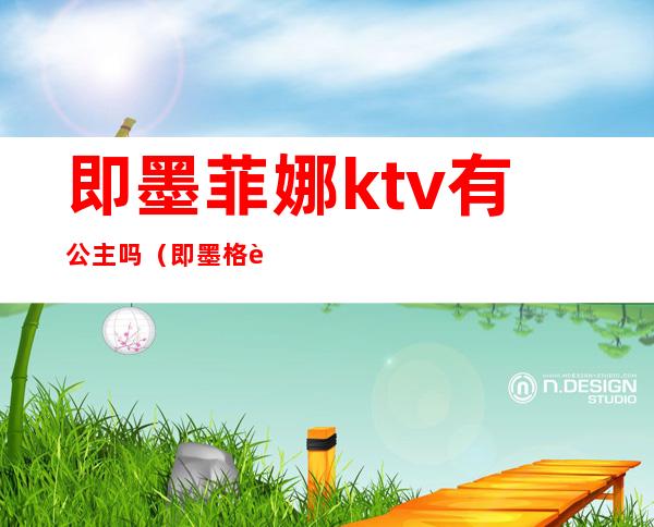 即墨菲娜ktv有公主吗（即墨格莱美ktv电话）