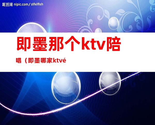 即墨那个ktv陪唱（即墨哪家ktv陪唱）