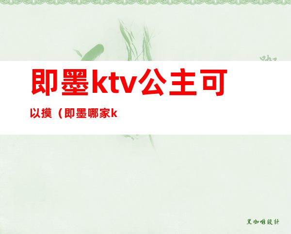 即墨ktv公主可以摸（即墨哪家ktv公主出台）