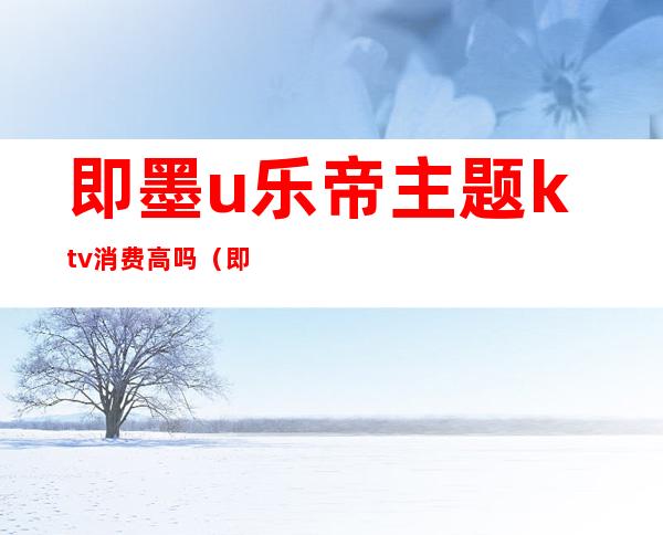 即墨u乐帝主题ktv消费高吗（即墨哪个ktv）