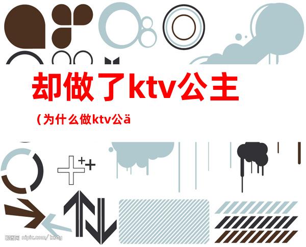 却做了ktv公主（为什么做ktv公主）