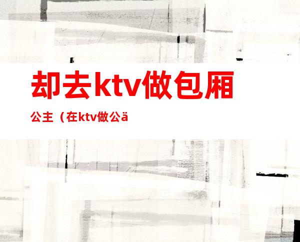 却去ktv做包厢公主（在ktv做公主）