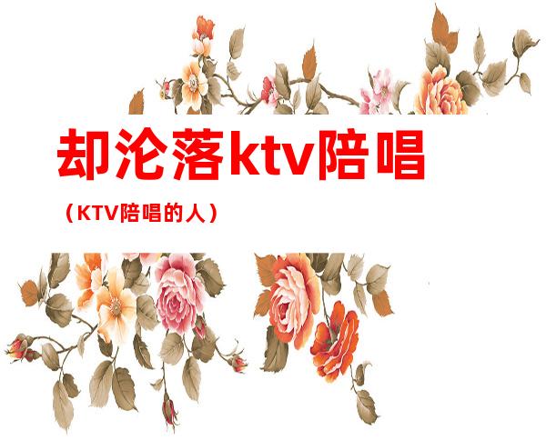 却沦落ktv陪唱（KTV陪唱的人）