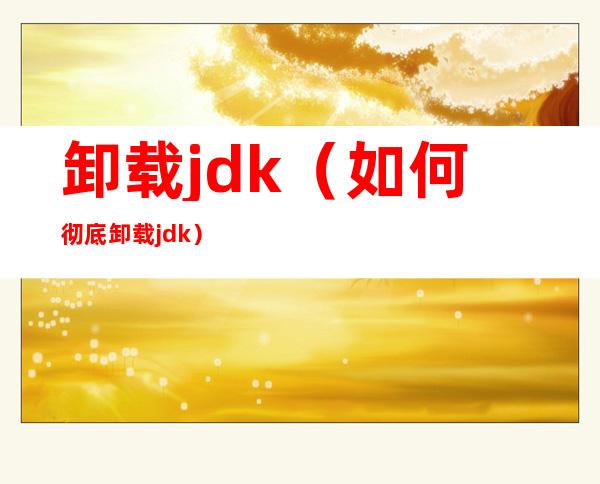 卸载jdk（如何彻底卸载jdk）