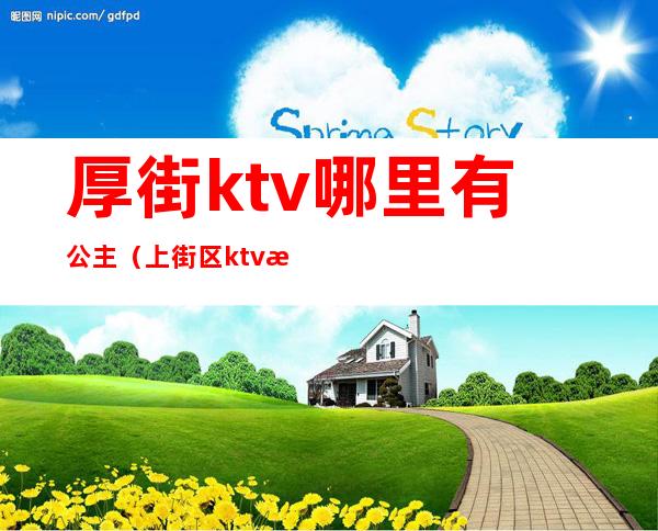 厚街ktv哪里有公主（上街区ktv有没有公主）