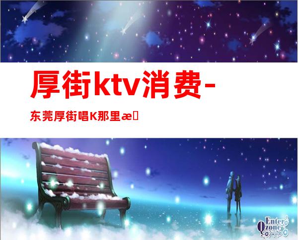 厚街ktv消费-东莞厚街唱K那里最好啊？