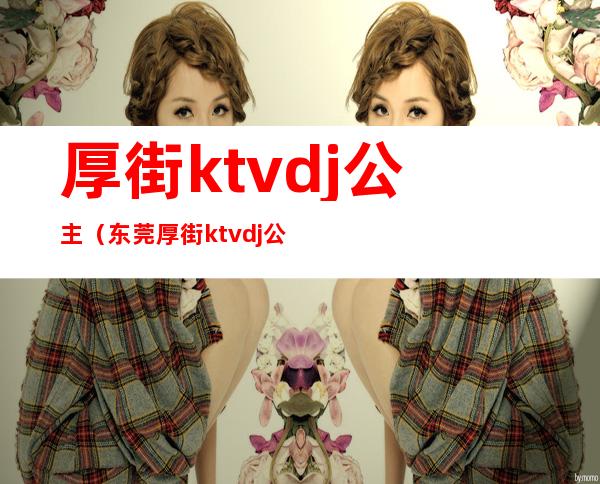 厚街ktvdj公主（东莞厚街ktvdj公主招聘）