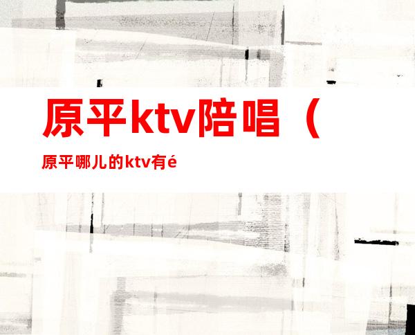 原平ktv陪唱（原平哪儿的ktv有陪唱）