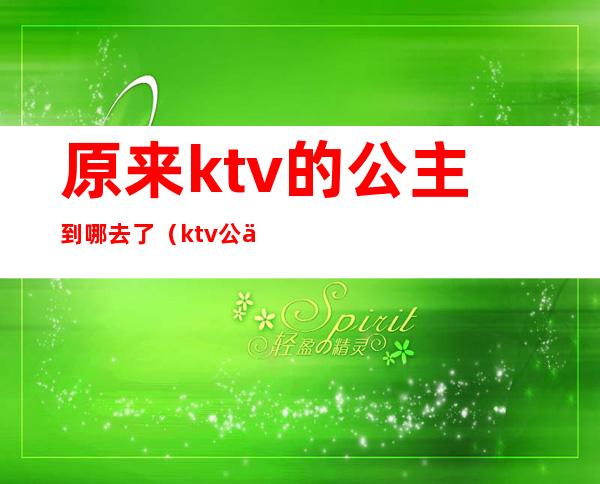 原来ktv的公主到哪去了（ktv公主去哪找）