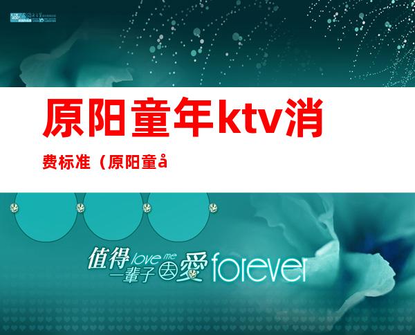 原阳童年ktv消费标准（原阳童年ktv消费标准多少）