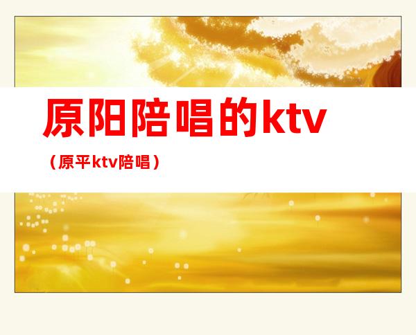 原阳陪唱的ktv（原平ktv陪唱）