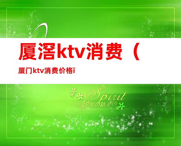 厦滘ktv消费（厦门ktv消费价格）