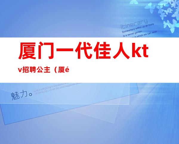 厦门一代佳人ktv招聘公主（厦门一代佳人ktv招聘公主信息）