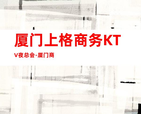 厦门上格商务KTV夜总会-厦门商务ktv预定电话 – 厦门翔安商务KTV