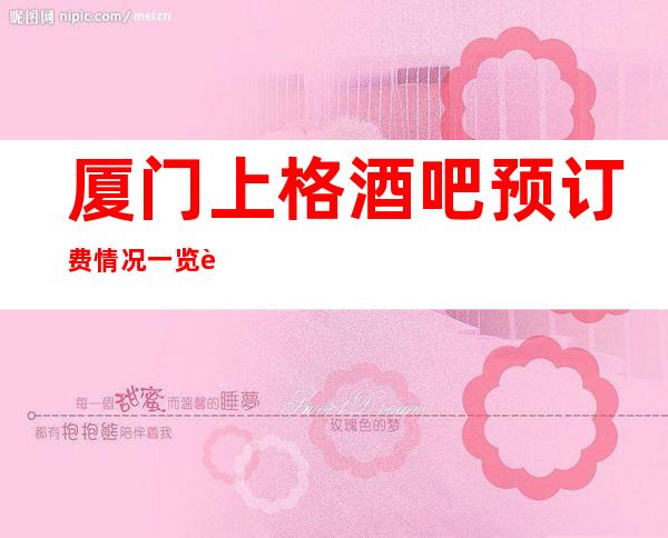 厦门上格酒吧预订费情况一览让你更清楚的了解