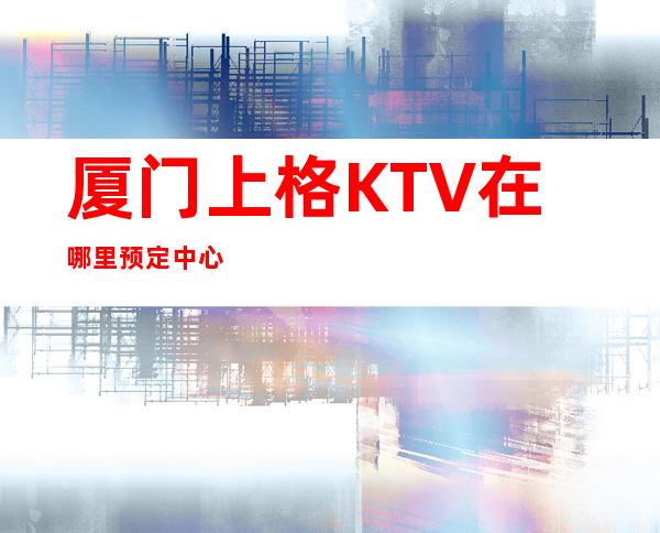 厦门上格KTV在哪里预定中心