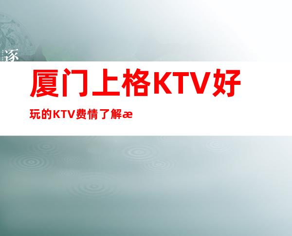 厦门上格KTV好玩的KTV费情了解消费情况