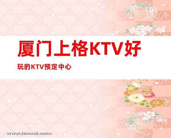 厦门上格KTV好玩的KTV预定中心