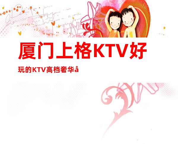 厦门上格KTV好玩的KTV高档奢华场所