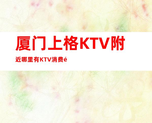 厦门上格KTV附近哪里有KTV消费预订攻略