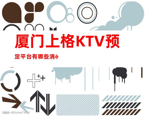 厦门上格KTV预定平台有哪些消费指南！