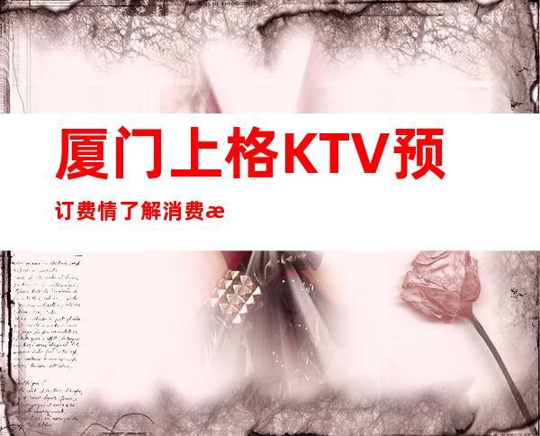 厦门上格KTV预订费情了解消费情况